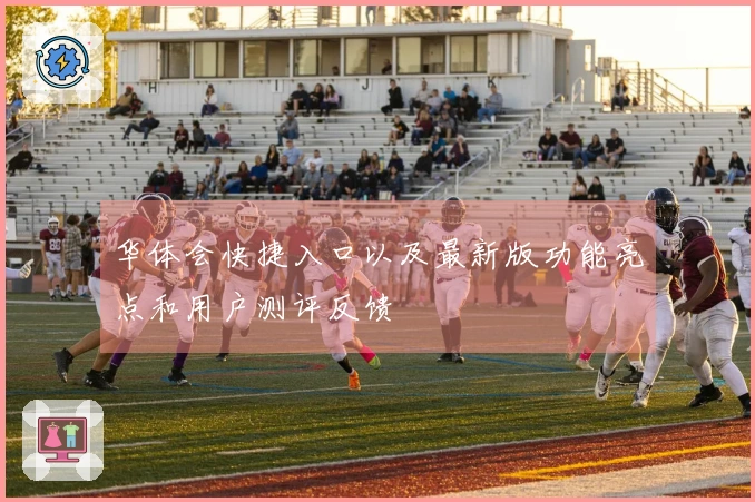 华体会快捷入口以及最新版功能亮点和用户测评反馈