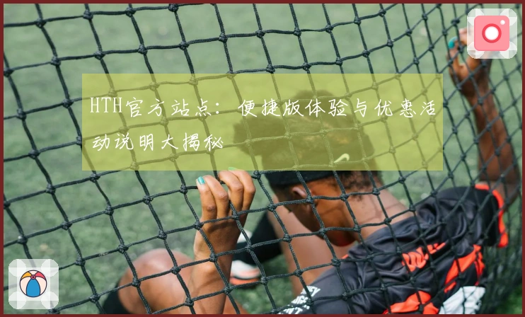 HTH官方站点：便捷版体验与优惠活动说明大揭秘
