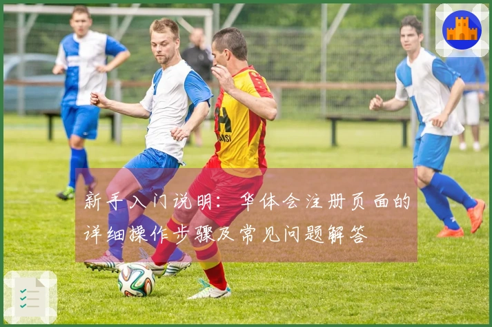 新手入门说明：华体会注册页面的详细操作步骤及常见问题解答