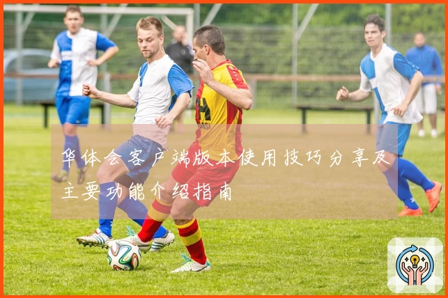 华体会客户端版本使用技巧分享及主要功能介绍指南