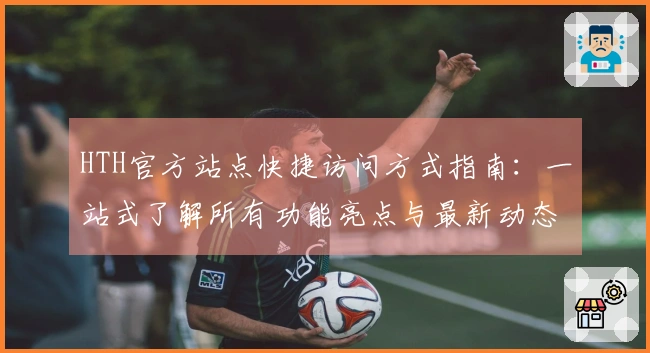 HTH官方站点快捷访问方式指南：一站式了解所有功能亮点与最新动态
