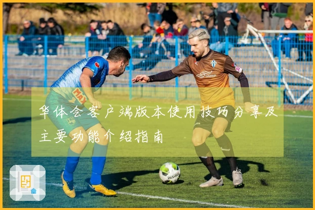 华体会客户端版本使用技巧分享及主要功能介绍指南