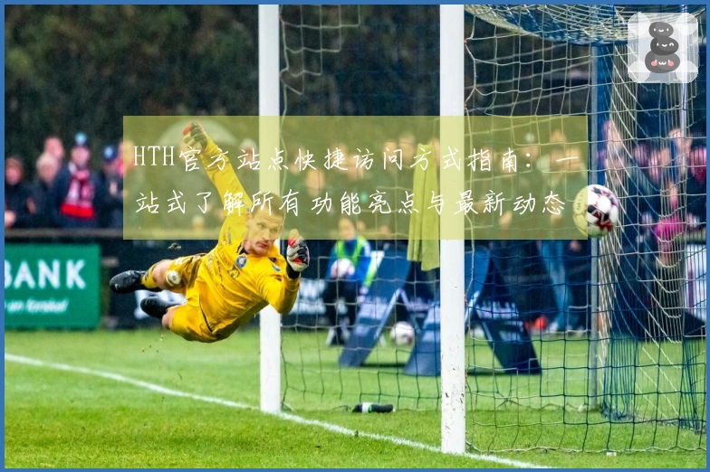 HTH官方站点快捷访问方式指南：一站式了解所有功能亮点与最新动态