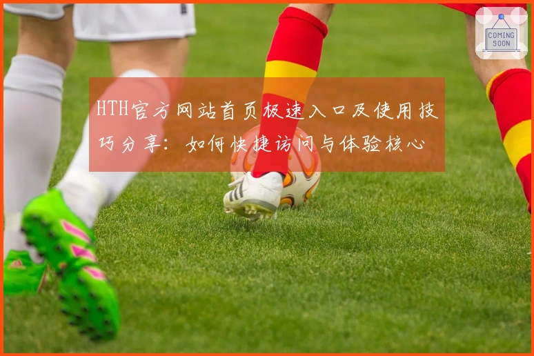 HTH官方网站首页极速入口及使用技巧分享:如何快捷访问与体验核心功能