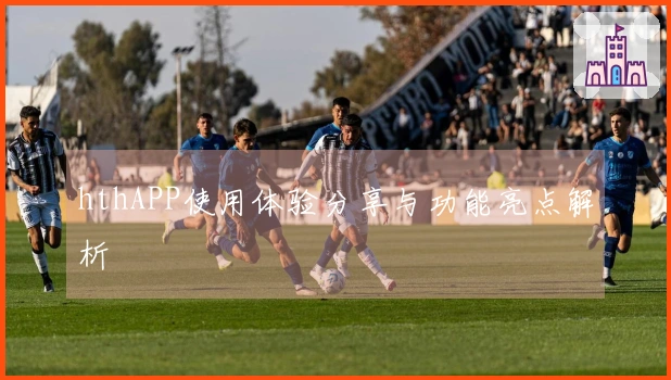 hthAPP使用体验分享与功能亮点解析
