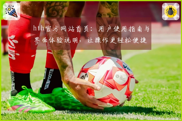 hth官方网站首页：用户使用指南与界面体验说明，让操作更轻松便捷