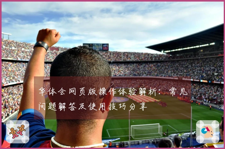华体会网页版操作体验解析：常见问题解答及使用技巧分享