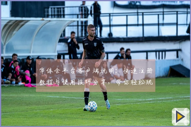 华体会平台客户端说明：快速注册教程与使用技巧分享，带你轻松玩转平台各大功能