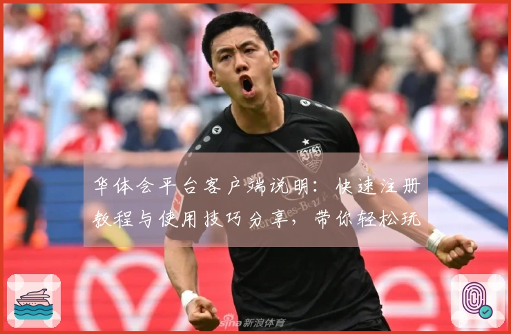 华体会平台客户端说明：快速注册教程与使用技巧分享，带你轻松玩转平台各大功能