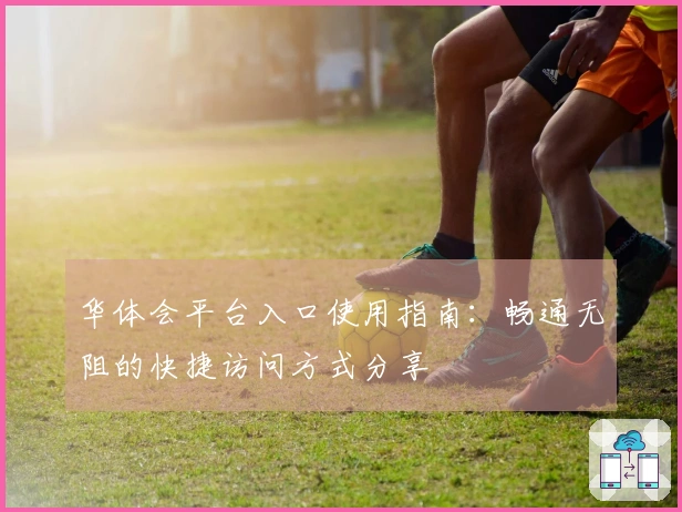 华体会平台入口使用指南：畅通无阻的快捷访问方式分享