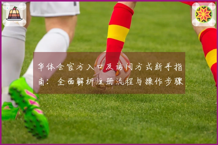 华体会官方入口及访问方式新手指南：全面解析注册流程与操作步骤