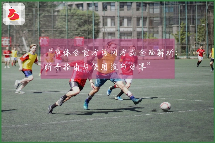 “华体会官方访问方式全面解析：新手指南与使用技巧分享”