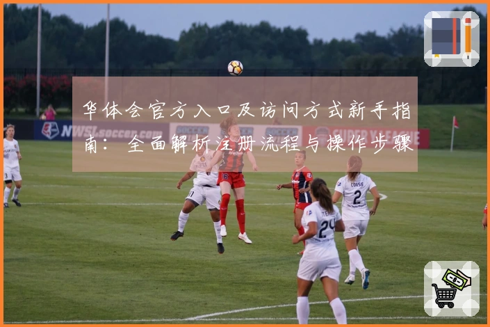 华体会官方入口及访问方式新手指南：全面解析注册流程与操作步骤